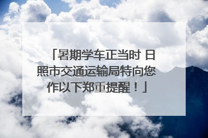 暑期学车正当时 日照市交通运输局特向您作以下郑重提醒！