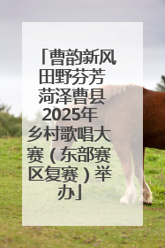曹韵新风 田野芬芳 菏泽曹县2025年乡村歌唱大赛（东部赛区复赛）举办
