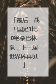 最后一战！国足1比0绝杀巴林队，下一届世界杯再见