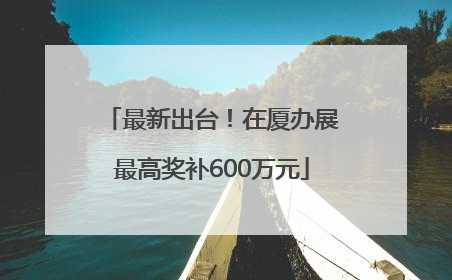 最新出台！在厦办展最高奖补600万元