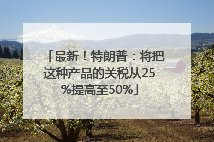 最新！特朗普：将把这种产品的关税从25%提高至50%