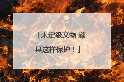 未定级文物 歙县这样保护！