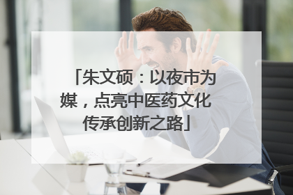 朱文硕：以夜市为媒，点亮中医药文化传承创新之路