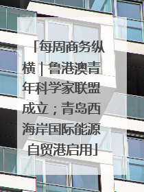 每周商务纵横｜鲁港澳青年科学家联盟成立；青岛西海岸国际能源自贸港启用