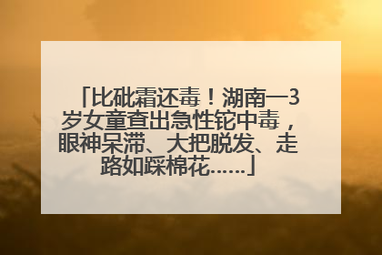 比砒霜还毒！湖南一3岁女童查出急性铊中毒，眼神呆滞、大把脱发、走路如踩棉花……