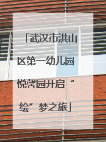 武汉市洪山区第一幼儿园悦馨园开启“绘”梦之旅