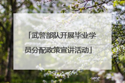 武警部队开展毕业学员分配政策宣讲活动
