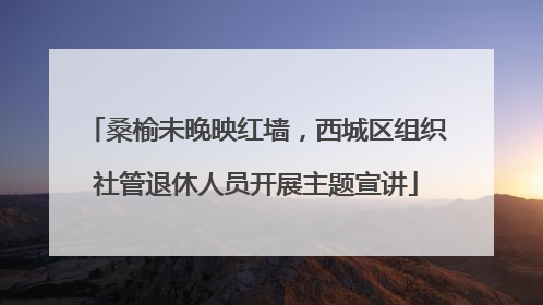 桑榆未晚映红墙，西城区组织社管退休人员开展主题宣讲