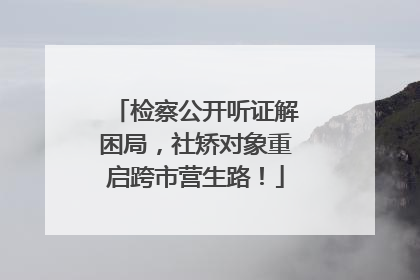 检察公开听证解困局，社矫对象重启跨市营生路！