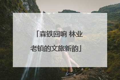 森铁回响 林业老镇的文旅新韵