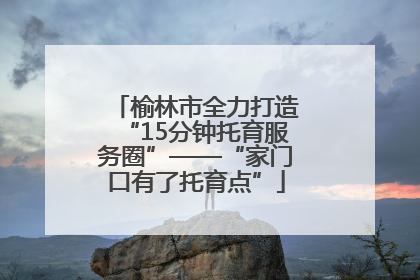 榆林市全力打造“15分钟托育服务圈”——“家门口有了托育点”