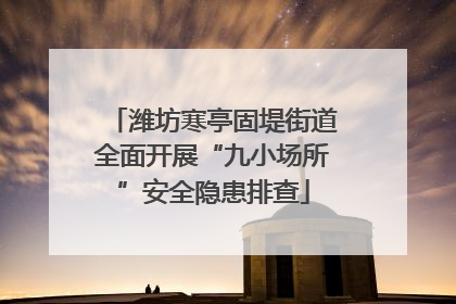 潍坊寒亭固堤街道全面开展“九小场所”安全隐患排查