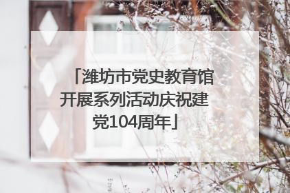 潍坊市党史教育馆开展系列活动庆祝建党104周年