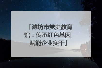 潍坊市党史教育馆：传承红色基因 赋能企业实干