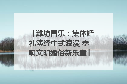潍坊昌乐：集体婚礼演绎中式浪漫 奏响文明婚俗新乐章
