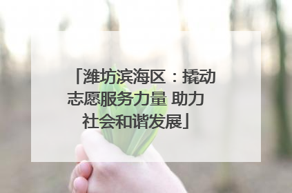 潍坊滨海区：撬动志愿服务力量 助力社会和谐发展