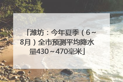 潍坊：今年夏季（6～8月）全市预测平均降水量430～470毫米