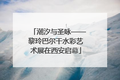 潮汐与圣咏——黎玲巴尔干水彩艺术展在西安启幕