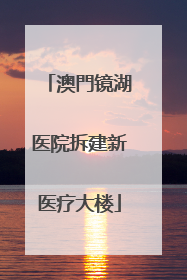 澳門镜湖医院拆建新医疗大楼
