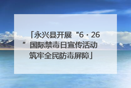 永兴县开展“6・26”国际禁毒日宣传活动 筑牢全民防毒屏障