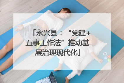 永兴县：“党建+五事工作法”推动基层治理现代化