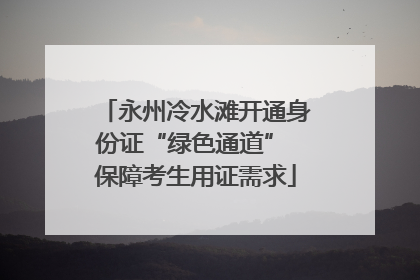 永州冷水滩开通身份证“绿色通道” 保障考生用证需求