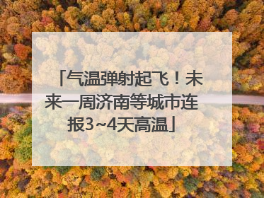 气温弹射起飞！未来一周济南等城市连报3~4天高温