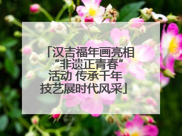 汉吉福年画亮相 “非遗正青春” 活动 传承千年技艺展时代风采