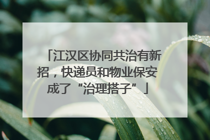 江汉区协同共治有新招，快递员和物业保安成了“治理搭子”