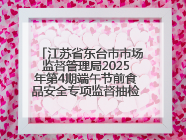 江苏省东台市市场监督管理局2025年第4期端午节前食品安全专项监督抽检信息通告