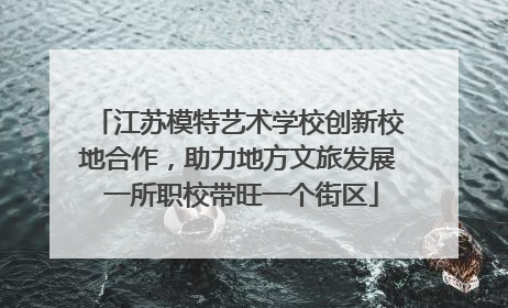 江苏模特艺术学校创新校地合作，助力地方文旅发展 一所职校带旺一个街区