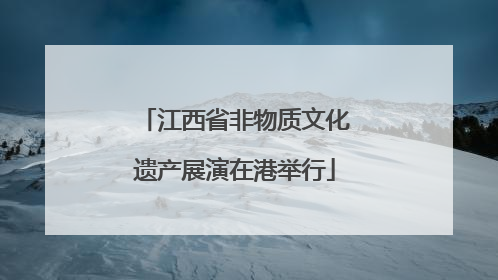 江西省非物质文化遗产展演在港举行