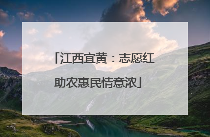 江西宜黄：志愿红助农惠民情意浓