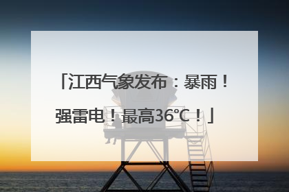 江西气象发布：暴雨！强雷电！最高36℃！
