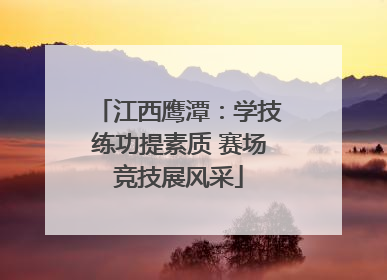 江西鹰潭：学技练功提素质 赛场竞技展风采