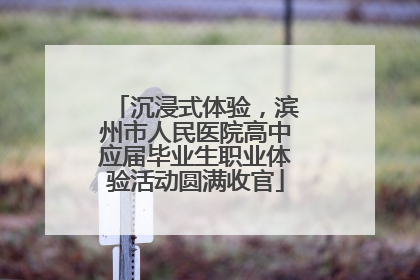 沉浸式体验，滨州市人民医院高中应届毕业生职业体验活动圆满收官