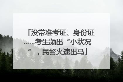 没带准考证、身份证……考生频出“小状况”，民警火速出马