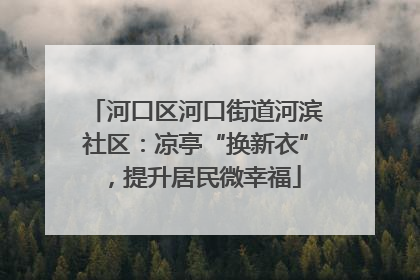 河口区河口街道河滨社区：凉亭“换新衣”，提升居民微幸福