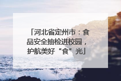 河北省定州市：食品安全抽检进校园，护航美好“食”光