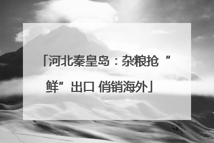 河北秦皇岛：杂粮抢“鲜”出口 俏销海外