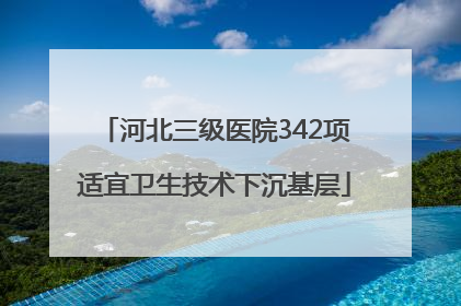 河北三级医院342项适宜卫生技术下沉基层