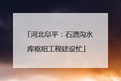 河北阜平：石漕沟水库枢纽工程建设忙