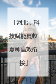 河北：科技赋能夏收夏种高效衔接