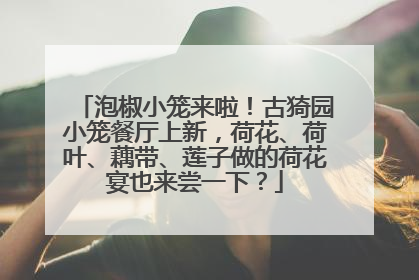 泡椒小笼来啦！古猗园小笼餐厅上新，荷花、荷叶、藕带、莲子做的荷花宴也来尝一下？