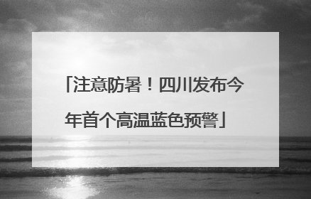 注意防暑！四川发布今年首个高温蓝色预警