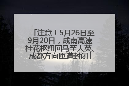 注意！5月26日至9月20日，成南高速桂花枢纽回马至大英、成都方向匝道封闭