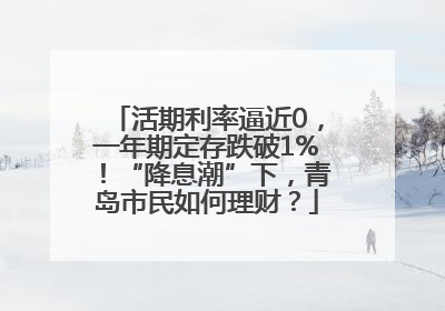活期利率逼近0，一年期定存跌破1%！“降息潮”下，青岛市民如何理财？