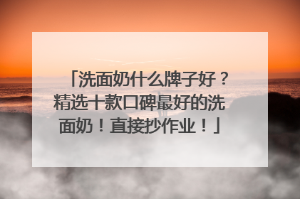 洗面奶什么牌子好？精选十款口碑最好的洗面奶！直接抄作业！