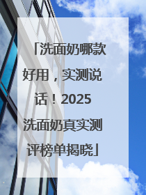 洗面奶哪款好用，实测说话！2025洗面奶真实测评榜单揭晓