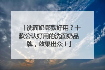 洗面奶哪款好用？十款公认好用的洗面奶品牌，效果出众！